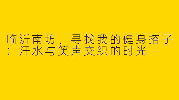临沂南坊，寻找我的健身搭子：汗水与笑声交织的时光