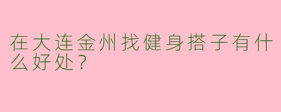 在大连金州找健身搭子有什么好处？