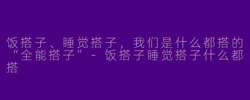 饭搭子、睡觉搭子,我们是什么都搭的“全能搭子”-饭搭子睡觉搭子什么都搭