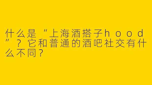 什么是“上海酒搭子hood”？它和普通的酒吧社交有什么不同？