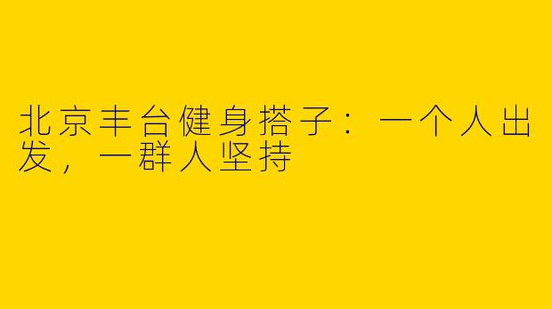 北京丰台健身搭子：一个人出发，一群人坚持