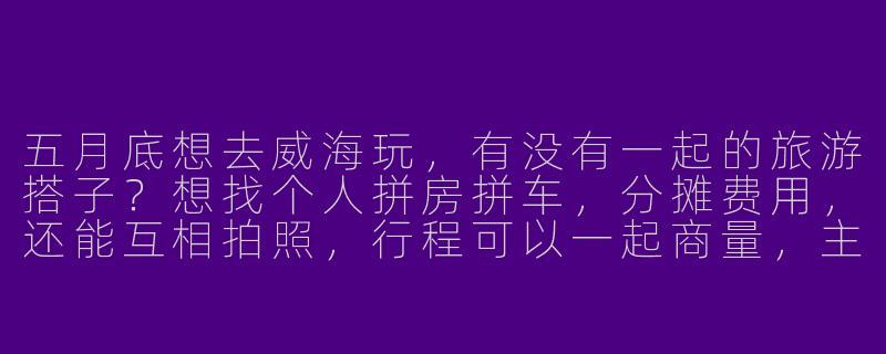 五月底想去威海玩，有没有一起的旅游搭子？想找个人拼房拼车，分摊费用，还能互相拍照，行程可以一起商量，主要想去海边、吃海鲜，有同时间的吗？-五月底威海旅游搭子