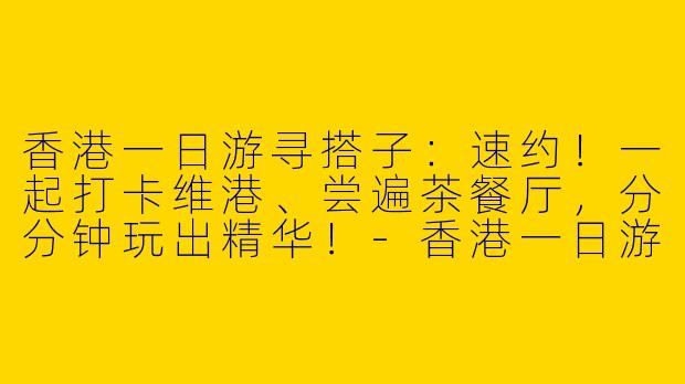 香港一日游寻搭子：速约！一起打卡维港、尝遍茶餐厅，分分钟玩出精华！-香港一日游找搭子