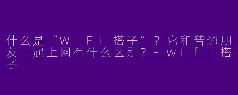 什么是“WiFi搭子”？它和普通朋友一起上网有什么区别？-wifi搭子