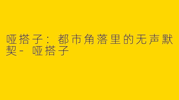 哑搭子：都市角落里的无声默契-哑搭子