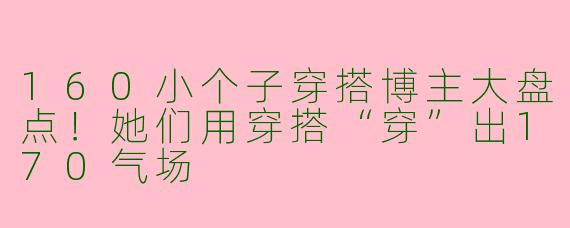 160小个子穿搭博主大盘点！她们用穿搭“穿”出170气场