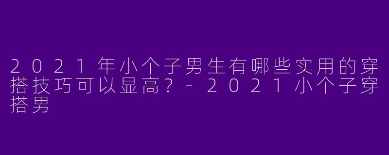 2021年小个子男生有哪些实用的穿搭技巧可以显高？