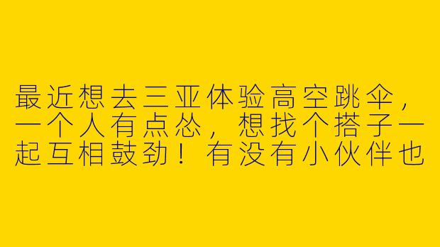 最近想去三亚体验高空跳伞，一个人有点怂，想找个搭子一起互相鼓劲！有没有小伙伴也想尝试的？可以一起拼团预约，还能帮忙拍照记录～时间灵活，最好月底前。-三亚跳伞找搭子