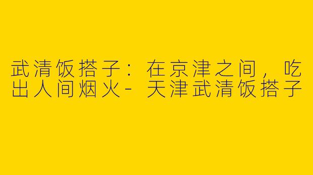 武清饭搭子:在京津之间,吃出人间烟火