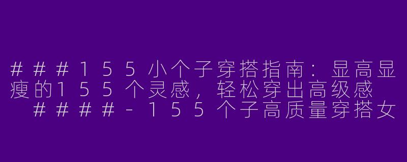 ###155小个子穿搭指南：显高显瘦的155个灵感，轻松穿出高级感

####-155个子高质量穿搭女