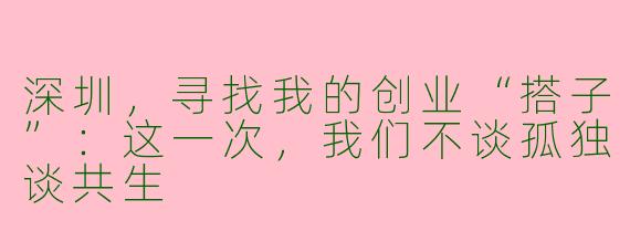 深圳,寻找我的创业“搭子”:这一次,我们不谈孤独谈共生