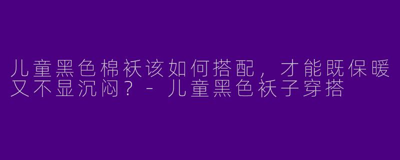 儿童黑色棉袄该如何搭配,才能既保暖又不显沉闷?