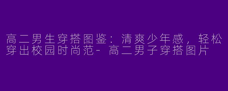 高二男生穿搭图鉴：清爽少年感，轻松穿出校园时尚范-高二男子穿搭图片