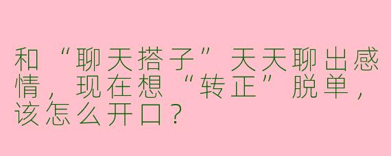 和“聊天搭子”天天聊出感情，现在想“转正”脱单，该怎么开口？