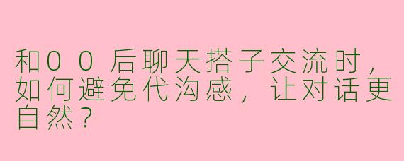 和00后聊天搭子交流时，如何避免代沟感，让对话更自然？