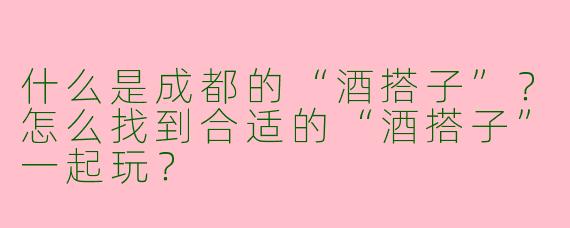 什么是成都的“酒搭子”？怎么找到合适的“酒搭子”一起玩？