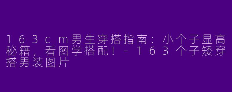 163cm男生穿搭指南:小个子显高秘籍,看图学搭配!-163个子矮穿搭男装图片