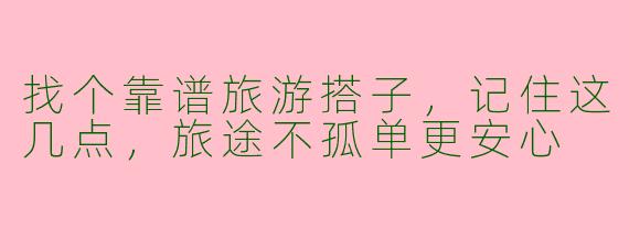 找个靠谱旅游搭子，记住这几点，旅途不孤单更安心