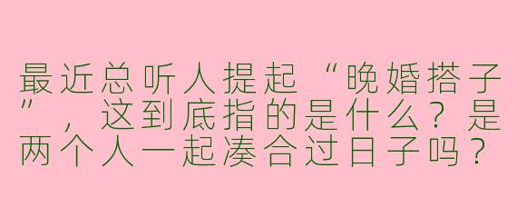 最近总听人提起“晚婚搭子”,这到底指的是什么?是两个人一起凑合过日子吗?