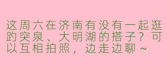 这周六在济南有没有一起逛趵突泉、大明湖的搭子？可以互相拍照，边走边聊～