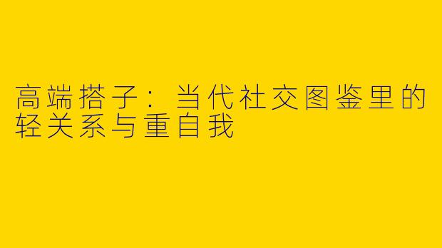 高端搭子：当代社交图鉴里的轻关系与重自我