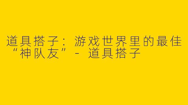 道具搭子：游戏世界里的最佳“神队友”-道具搭子