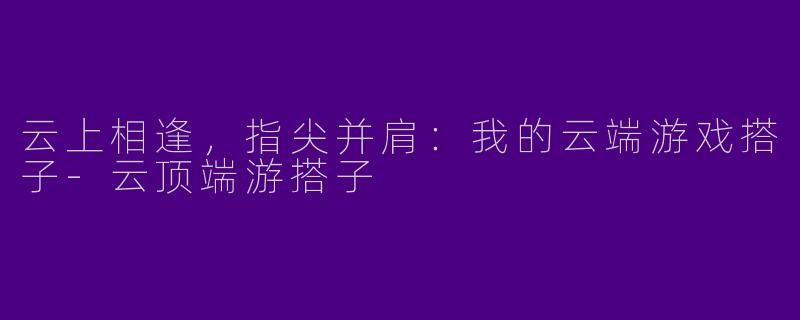 云上相逢，指尖并肩：我的云端游戏搭子-云顶端游搭子