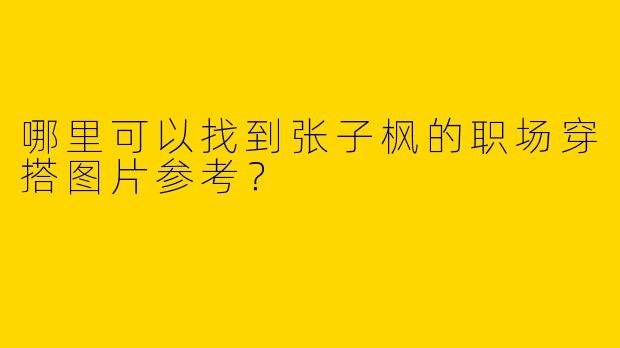哪里可以找到张子枫的职场穿搭图片参考？