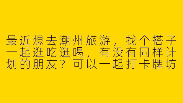 最近想去潮州旅游，找个搭子一起逛吃逛喝，有没有同样计划的朋友？可以一起打卡牌坊街、尝牛肉火锅、游广济桥，还能互相拍照分享攻略！时间灵活，期待结伴同游～-找旅游搭子潮州
