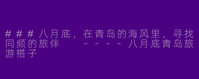 ###八月底，在青岛的海风里，寻找同频的旅伴

----八月底青岛旅游搭子