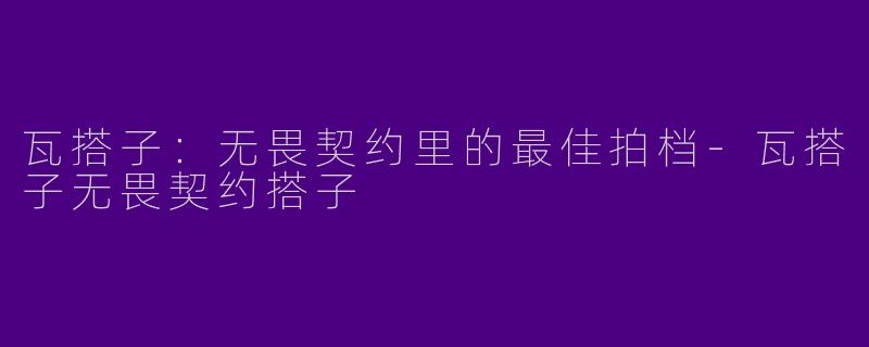 瓦搭子：无畏契约里的最佳拍档-瓦搭子无畏契约搭子