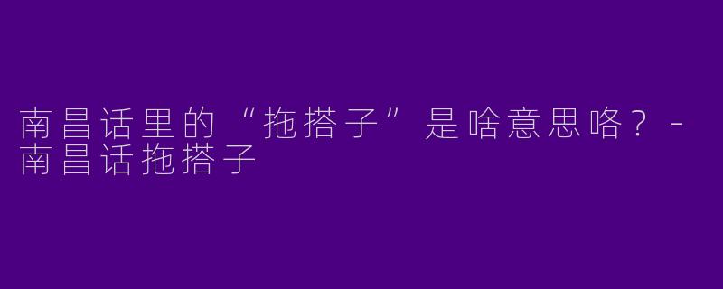 南昌话里的“拖搭子”是啥意思咯？-南昌话拖搭子
