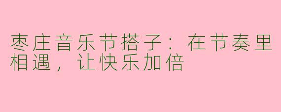 枣庄音乐节搭子：在节奏里相遇，让快乐加倍