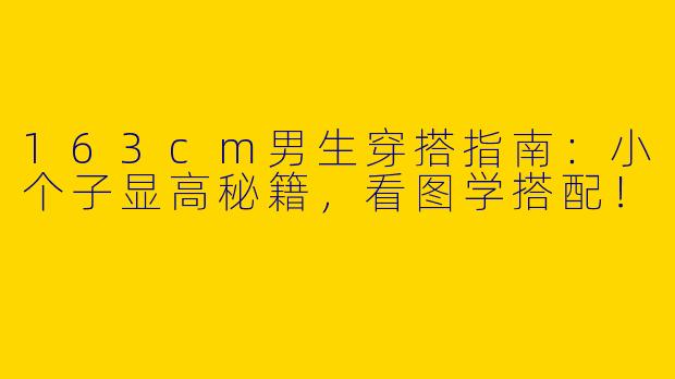 163cm男生穿搭指南:小个子显高秘籍,看图学搭配!
