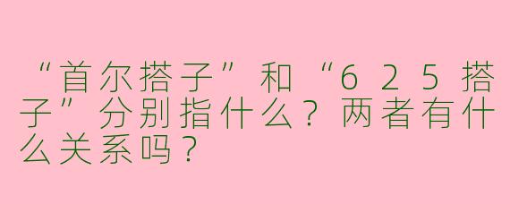 “首尔搭子”和“625搭子”分别指什么?两者有什么关系吗?