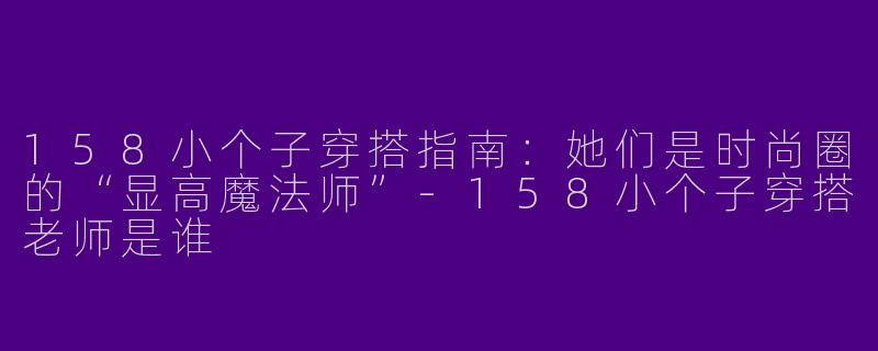 158小个子穿搭指南：她们是时尚圈的“显高魔法师”-158小个子穿搭老师是谁