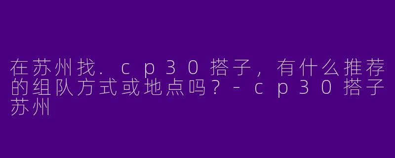 在苏州找.cp30搭子，有什么推荐的组队方式或地点吗？-cp30搭子苏州