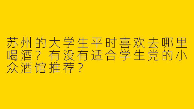 苏州的大学生平时喜欢去哪里喝酒？有没有适合学生党的小众酒馆推荐？