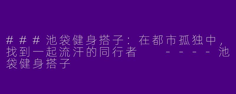 ###池袋健身搭子:在都市孤独中,找到一起流汗的同行者
----池袋健身搭子