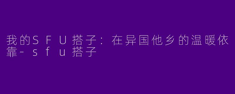 我的SFU搭子：在异国他乡的温暖依靠-sfu搭子