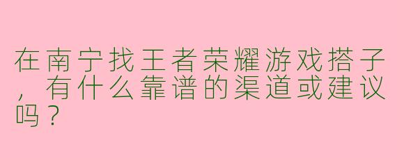 在南宁找王者荣耀游戏搭子，有什么靠谱的渠道或建议吗？