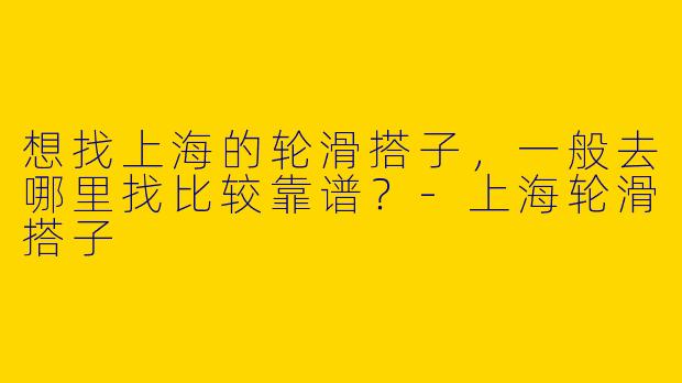 想找上海的轮滑搭子,一般去哪里找比较靠谱?-上海轮滑搭子