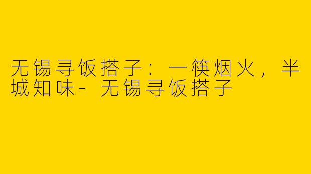 无锡寻饭搭子：一筷烟火，半城知味-无锡寻饭搭子
