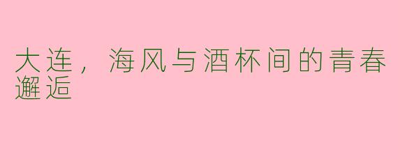 大连，海风与酒杯间的青春邂逅