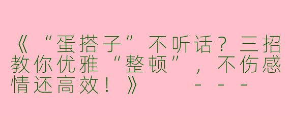《“蛋搭子”不听话？三招教你优雅“整顿”，不伤感情还高效！》

---