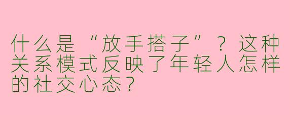什么是“放手搭子”？这种关系模式反映了年轻人怎样的社交心态？