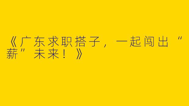 《广东求职搭子，一起闯出“薪”未来！》