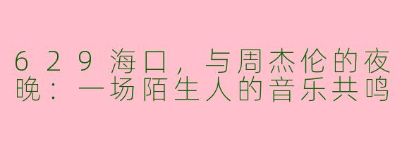 629海口，与周杰伦的夜晚：一场陌生人的音乐共鸣