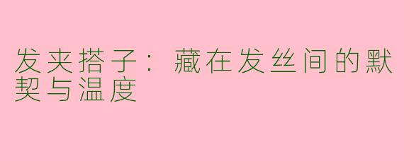 发夹搭子:藏在发丝间的默契与温度