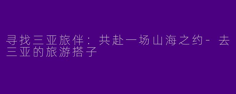 寻找三亚旅伴：共赴一场山海之约-去三亚的旅游搭子